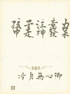 孩子注意力不集中走神发呆怎么办