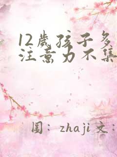 12岁孩子多动注意力不集中怎么办?