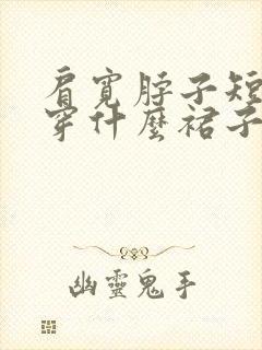 肩宽脖子短适合穿什么裙子