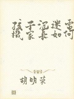 孩子沉迷电子手机家长如何引导