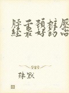 脖子颈椎压迫神经最好的治疗方法