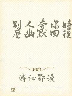 别人夸你时尚怎么幽默回复