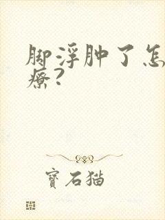 脚浮肿了怎么治疗?