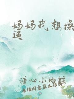 妈妈我想操你的逼