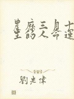 农历三月十五出生的人命运