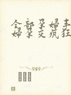 全部孕妇丰满孕妇孕交疯狂