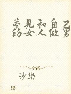 梦见和自己喜欢的女人做男女之事