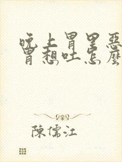 晚上胃里恶心反胃想吐怎么回事