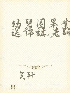 幼儿园毕业家长送锦旗,老师感言