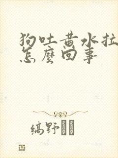 狗吐黄水拉稀是怎么回事