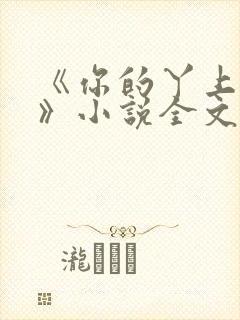 《你的丫上瘾了》小说全文免费阅读