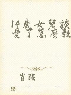 14岁女儿谈恋爱了怎么教育