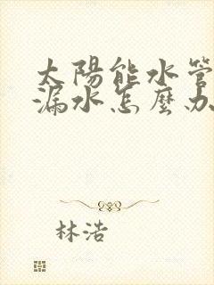 太阳能水管接头漏水怎么办