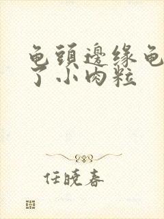 龟头边缘龟头长了小肉粒