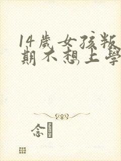 14岁女孩叛逆期不想上学怎么办