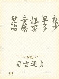 儿童性早熟到底治疗要多少钱