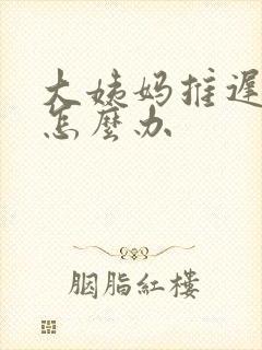 大姨妈推迟了该怎么办