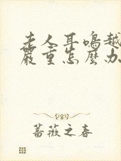 老人耳鸣越来越严重怎么办