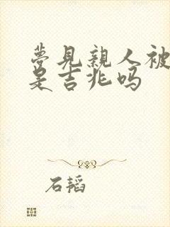 梦见亲人被砍伤是吉兆吗