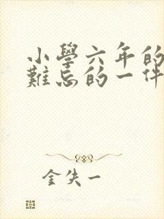 小学六年的回忆难忘的一件事