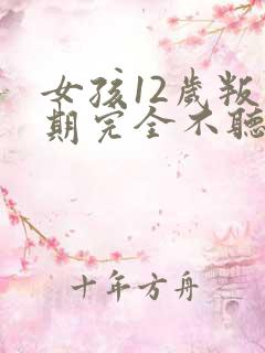 女孩12岁叛逆期完全不听话怎么办