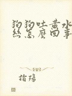 狗狗吐黄水带血丝怎么回事