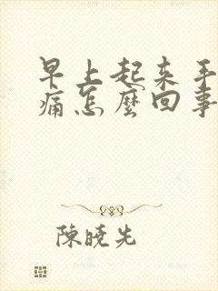 早上起来手脚胀痛怎么回事