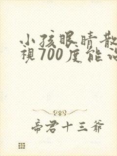 小孩眼睛散光近视700度能治好吗