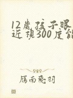12岁孩子眼睛近视300度能恢复吗