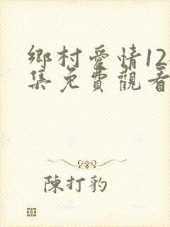 乡村爱情12全集免费观看高清