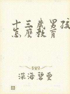 十三岁男孩叛逆怎么教育