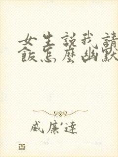 女生说我请你吃饭怎么幽默的回复