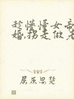 趁懵懂女帝被退婚,拐走做老婆第二部