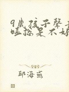 9岁孩子声音嘶哑总是不好怎么办