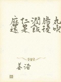 麻仁润肠丸饭前还是饭后吃