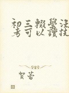 初三辍学没有中考可以读技校吗