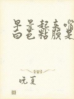 早晨起来嘴里有白色粘膜是什么原因