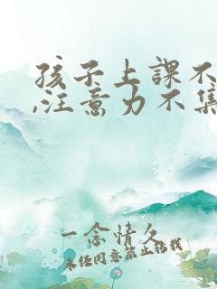 孩子上课不听课,注意力不集中怎么办