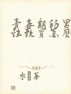 青春期的男孩子性教育怎么教育和疏导