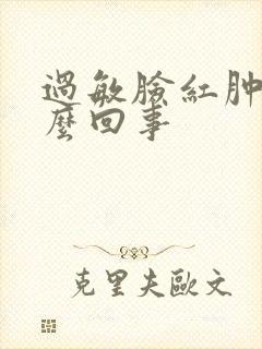 过敏脸红肿是怎么回事