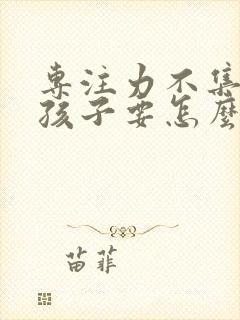 专注力不集中的孩子要怎么办