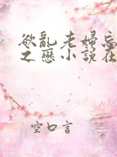 欲乱老妇忘年性之恋小说在线阅读