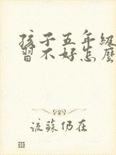 孩子五年级了学习不好怎么办