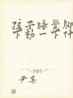 孩子睡觉脚动一下动一下什么原因