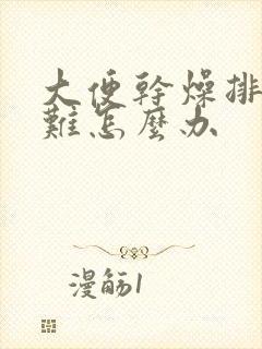 大便干燥排便困难怎么办