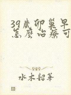 39岁卵巢早衰怎么治疗可以恢复卵巢功能