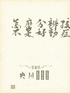 怎么分辨孩子是不是好动症