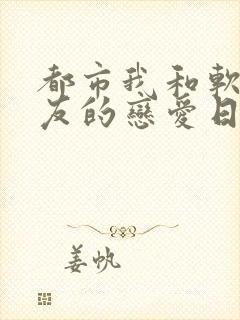 都市我和软萌女友的恋爱日常免费阅读