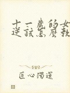 十一岁的女孩叛逆该怎么教育