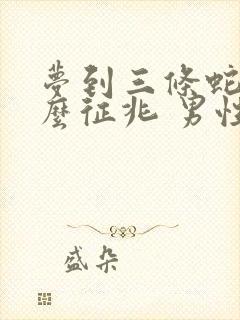 梦到三条蛇是什么征兆 男性朋友